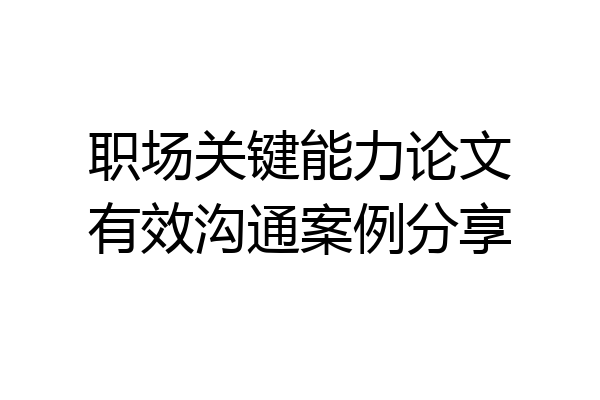 职场关键能力论文有效沟通案例分享