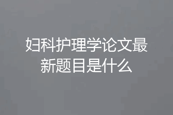 妇科护理学论文最新题目是什么