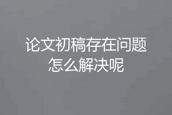 论文初稿存在问题怎么解决呢