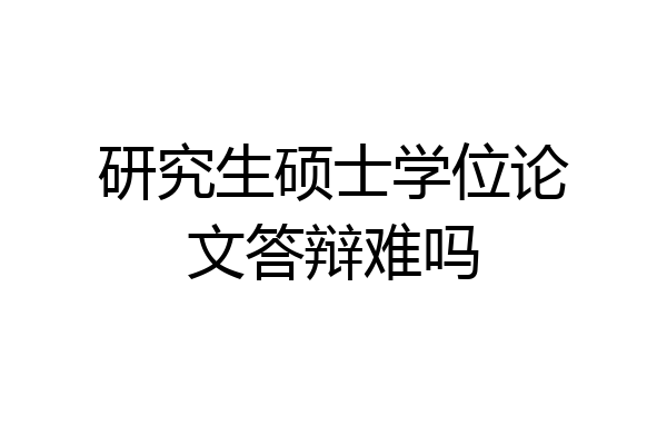 研究生硕士学位论文答辩难吗
