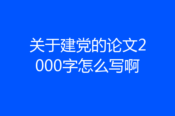 关于建党的论文2000字怎么写啊