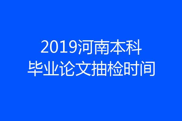 2019河南本科毕业论文抽检时间