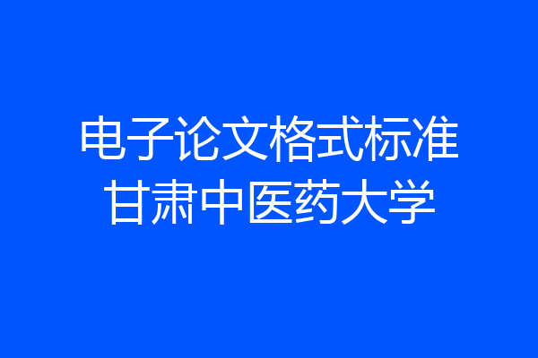 电子论文格式标准甘肃中医药大学