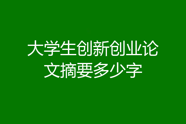 大学生创新创业论文摘要多少字