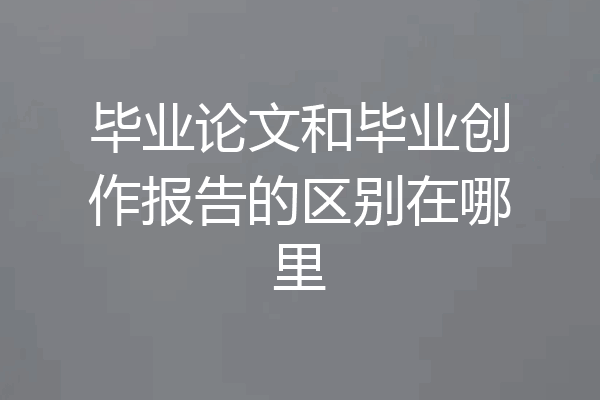 毕业论文和毕业创作报告的区别在哪里