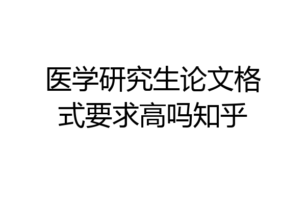 医学研究生论文格式要求高吗知乎
