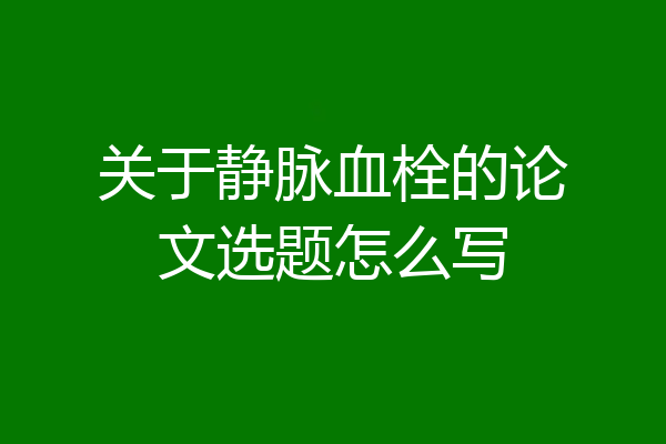 关于静脉血栓的论文选题怎么写