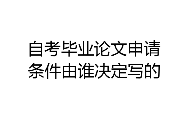 自考毕业论文申请条件由谁决定写的