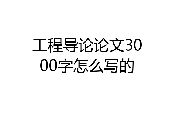 工程导论论文3000字怎么写的