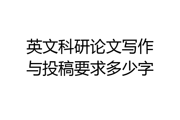 英文科研论文写作与投稿要求多少字