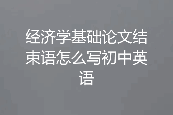 经济学基础论文结束语怎么写初中英语