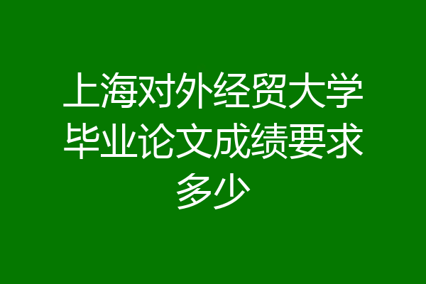 上海对外经贸大学毕业论文成绩要求多少