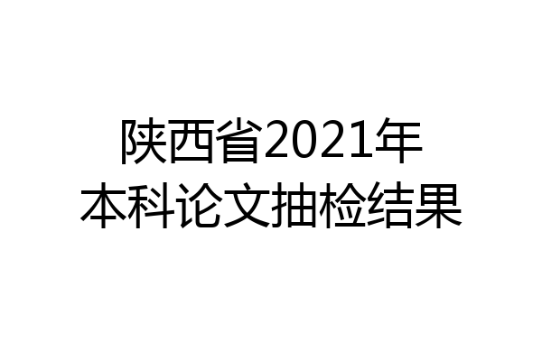 陕西省2021年本科论文抽检结果