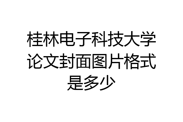 桂林电子科技大学论文封面图片格式是多少