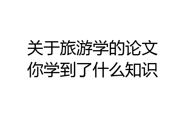 关于旅游学的论文你学到了什么知识