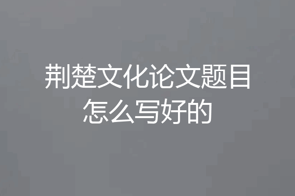 荆楚文化论文题目怎么写好的
