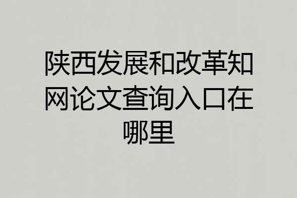 陕西发展和改革知网论文查询入口在哪里