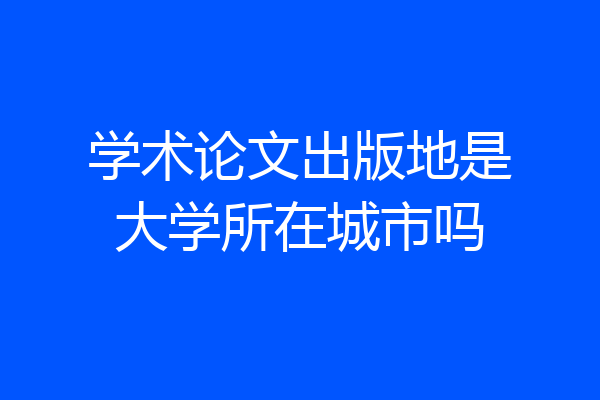 学术论文出版地是大学所在城市吗