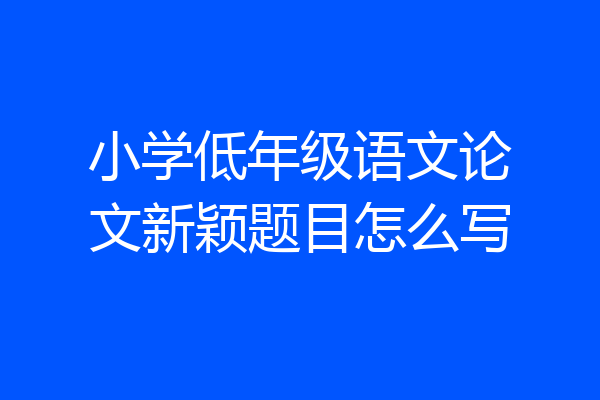 小学低年级语文论文新颖题目怎么写