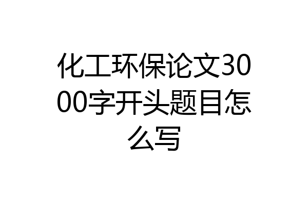 化工环保论文3000字开头题目怎么写