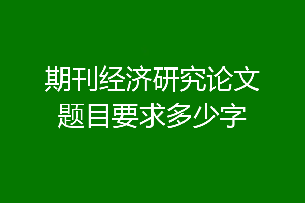 期刊经济研究论文题目要求多少字