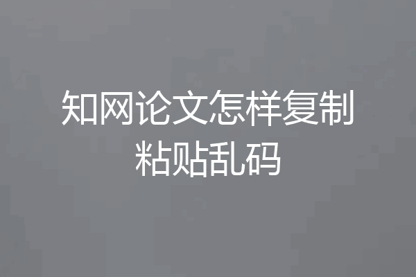知网论文怎样复制粘贴乱码