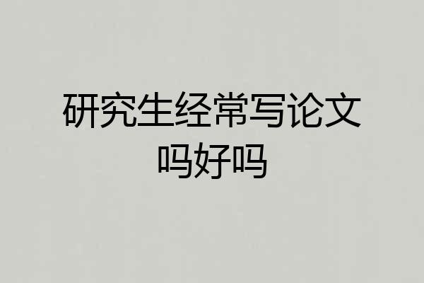 研究生经常写论文吗好吗