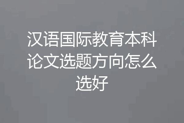 汉语国际教育本科论文选题方向怎么选好