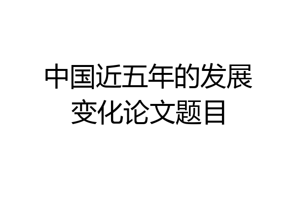 中国近五年的发展变化论文题目