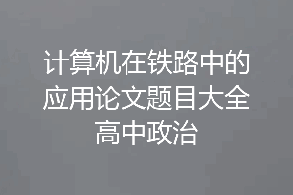 计算机在铁路中的应用论文题目大全高中政治