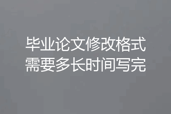 毕业论文修改格式需要多长时间写完
