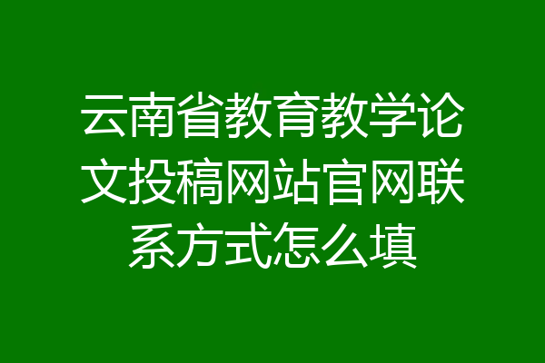 云南省教育教学论文投稿网站官网联系方式怎么填