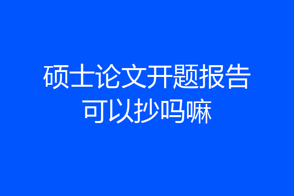 硕士论文开题报告可以抄吗嘛