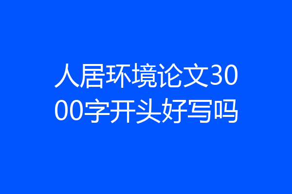 人居环境论文3000字开头好写吗