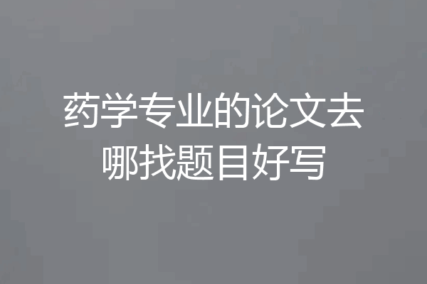 药学专业的论文去哪找题目好写