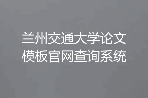 兰州交通大学论文模板官网查询系统