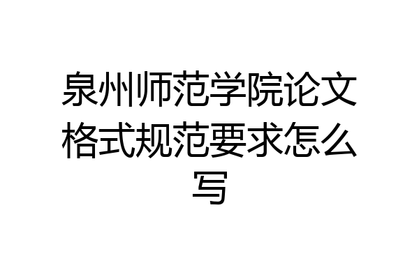泉州师范学院论文格式规范要求怎么写