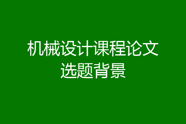 机械设计课程论文选题背景