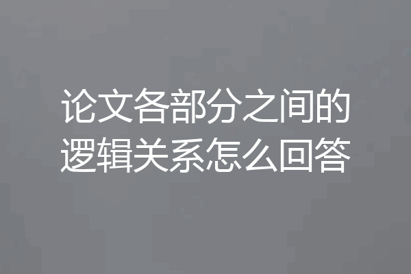 论文各部分之间的逻辑关系怎么回答