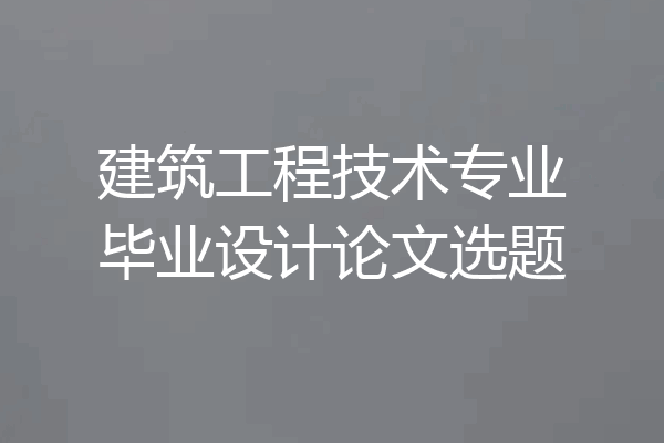建筑工程技术专业毕业设计论文选题