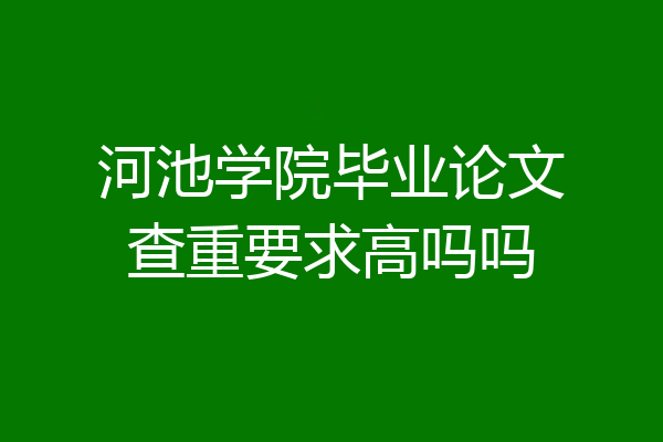 河池学院毕业论文查重要求高吗吗