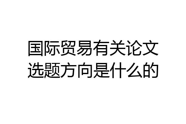 国际贸易有关论文选题方向是什么的
