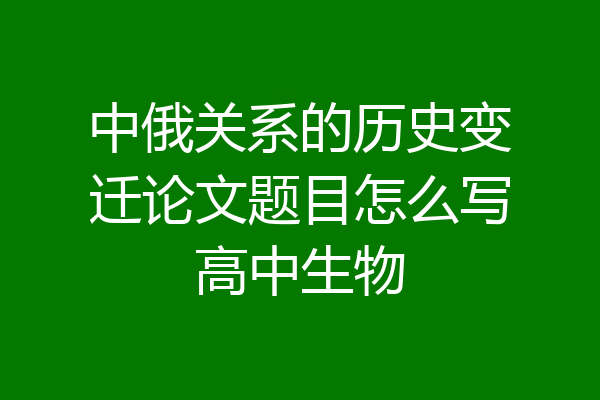 中俄关系的历史变迁论文题目怎么写高中生物