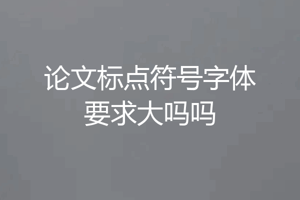 论文标点符号字体要求大吗吗