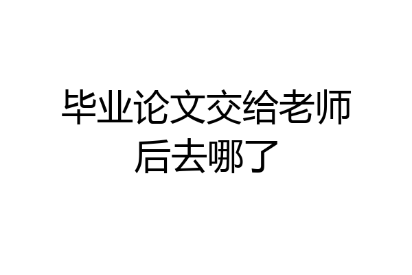 毕业论文交给老师后去哪了