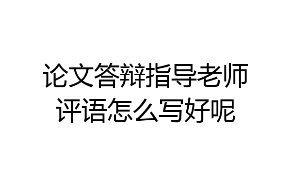 论文答辩指导老师评语怎么写好呢