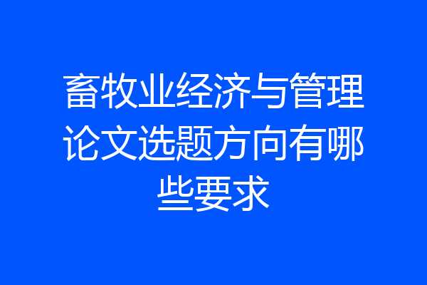 畜牧业经济与管理论文选题方向有哪些要求