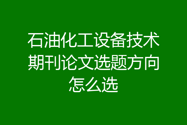 石油化工设备技术期刊论文选题方向怎么选