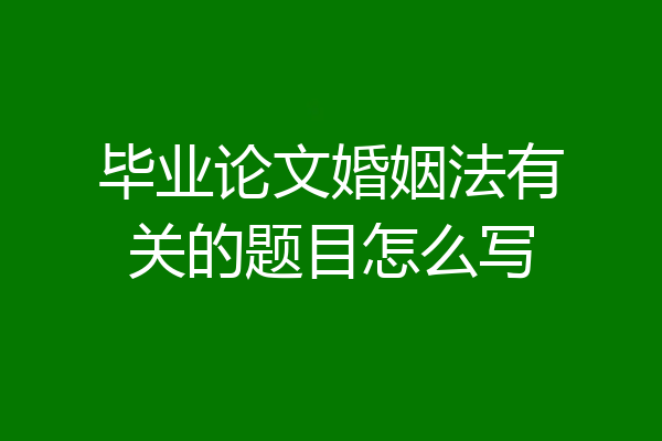 毕业论文婚姻法有关的题目怎么写