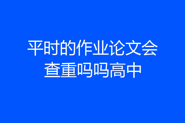 平时的作业论文会查重吗吗高中